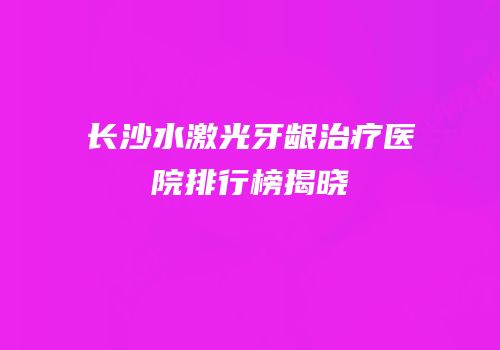 长沙水激光牙龈治疗医院排行榜揭晓