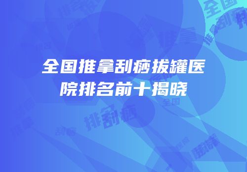全国推拿刮痧拔罐医院排名前十揭晓
