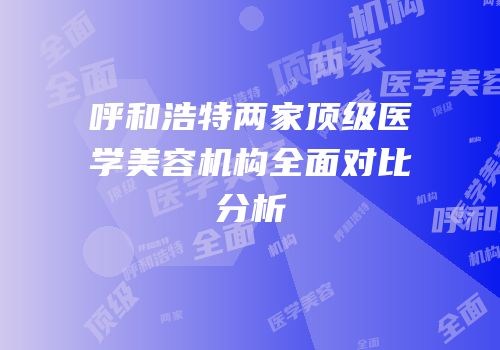 呼和浩特两家顶级医学美容机构全面对比分析