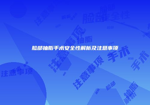 脸部抽脂手术安全性解析及注意事项