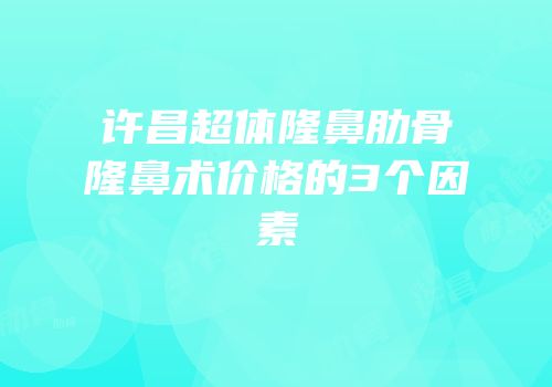 许昌超体隆鼻肋骨隆鼻术价格的3个因素