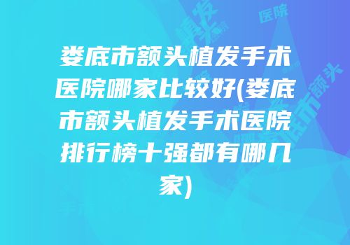 娄底市额头植发手术医院哪家比较好(娄底市额头植发手术医院排行榜十强都有哪几家)
