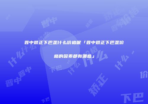 晋中矫正下巴歪什么价格呢「晋中矫正下巴歪价格的因素都有哪些」