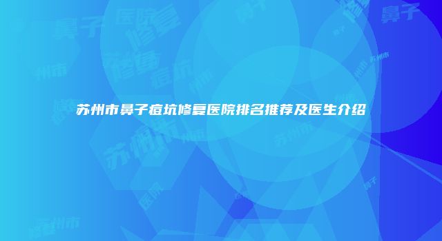 苏州市鼻子痘坑修复医院排名推荐及医生介绍