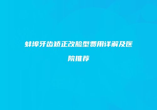 蚌埠牙齿矫正改脸型费用详解及医院推荐