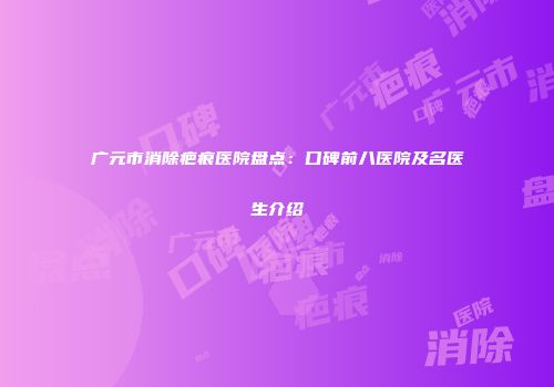 广元市消除疤痕医院盘点：口碑前八医院及名医生介绍