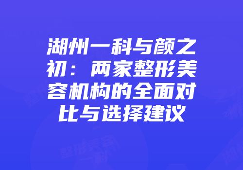 湖州一科与颜之初：两家整形美容机构的全面对比与选择建议