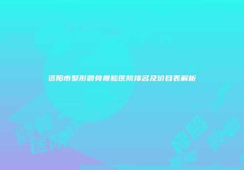 资阳市整形颧骨瘦脸医院排名及价目表解析