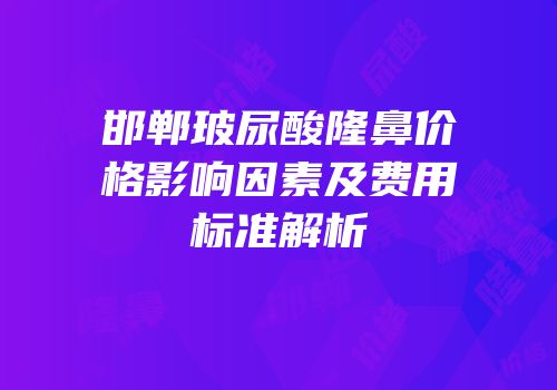 邯郸玻尿酸隆鼻价格影响因素及费用标准解析