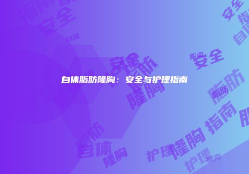 自体脂肪隆胸：安全与护理指南