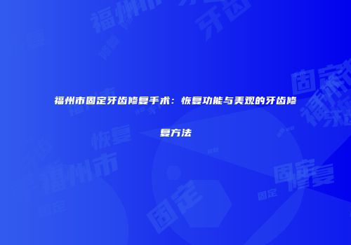 福州市固定牙齿修复手术：恢复功能与美观的牙齿修复方法