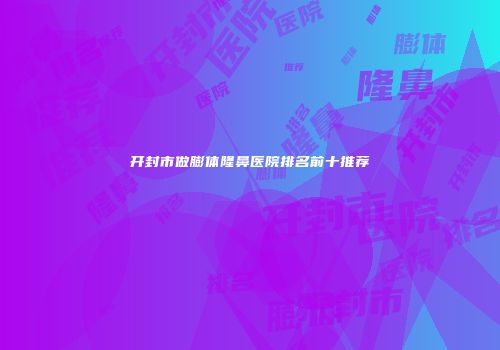 开封市做膨体隆鼻医院排名前十推荐