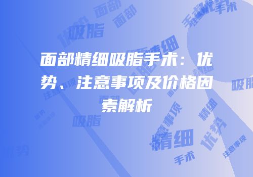 面部精细吸脂手术：优势、注意事项及价格因素解析