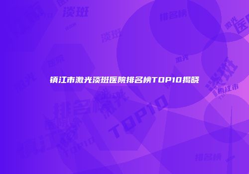 镇江市激光淡斑医院排名榜TOP10揭晓
