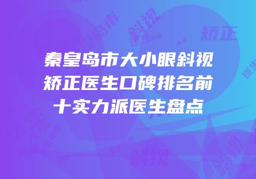 秦皇岛市大小眼斜视矫正医生口碑排名前十实力派医生盘点