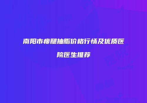 南阳市瘦腿抽脂价格行情及优质医院医生推荐