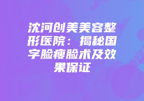 沈河创美美容整形医院：揭秘国字脸瘦脸术及效果保证