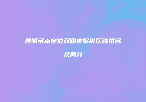 昆明多点定位双眼皮整形医院排名及简介