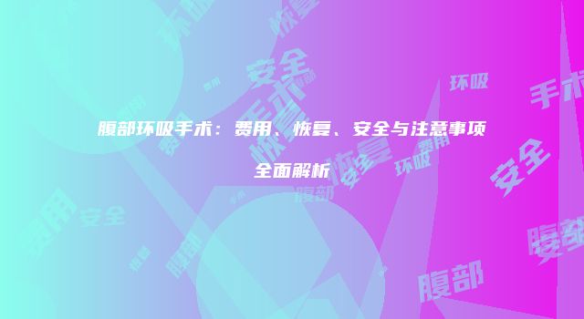 腹部环吸手术：费用、恢复、安全与注意事项全面解析