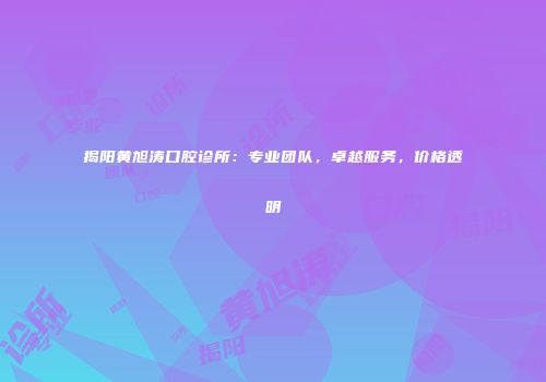 揭阳黄旭涛口腔诊所：专业团队，卓越服务，价格透明