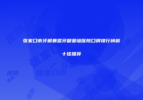 张家口市牙根暴露牙龈萎缩医院口碑排行榜前十佳推荐