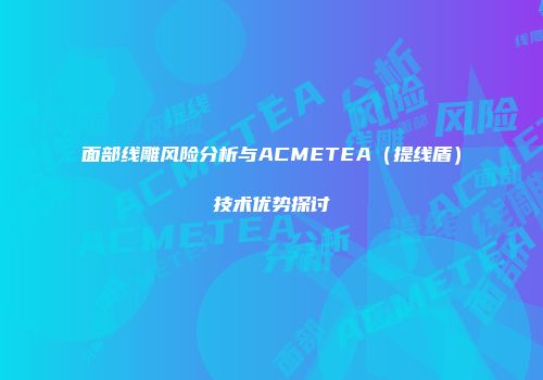 面部线雕风险分析与ACMETEA（提线盾）技术优势探讨