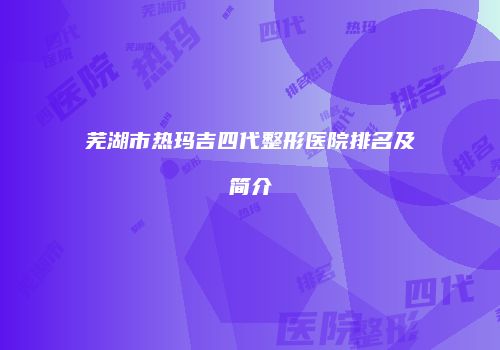 芜湖市热玛吉四代整形医院排名及简介