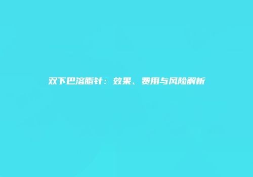 双下巴溶脂针：效果、费用与风险解析