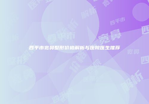 四平市宽鼻整形价格解析与医院医生推荐