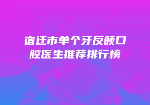宿迁市单个牙反颌口腔医生推荐排行榜
