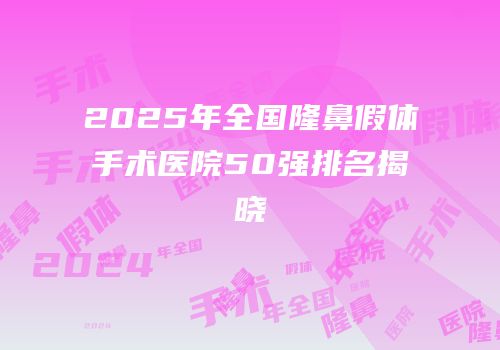 2025年全国隆鼻假体手术医院50强排名揭晓
