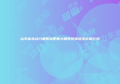 山东省水动力吸脂减肥瘦大腿医院排名及价格介绍