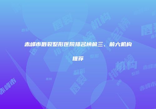 赤峰市唇裂整形医院排名榜前三、前六机构推荐