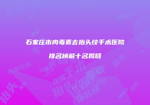 石家庄市肉毒素去抬头纹手术医院排名榜前十名揭晓