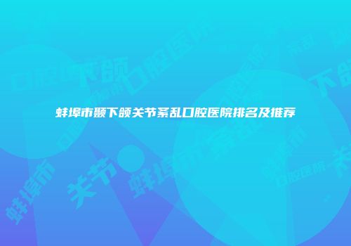 蚌埠市颞下颌关节紊乱口腔医院排名及推荐