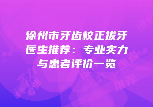 徐州市牙齿校正拔牙医生推荐：专业实力与患者评价一览