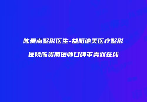 陈贵南整形医生-益阳德美医疗整形医院陈贵南医师口碑审美双在线