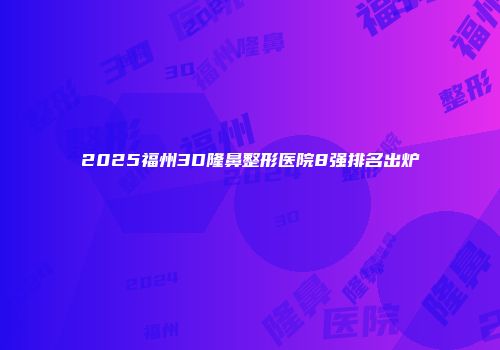 2025福州3D隆鼻整形医院8强排名出炉