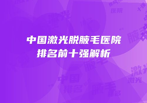 中国激光脱腋毛医院排名前十强解析