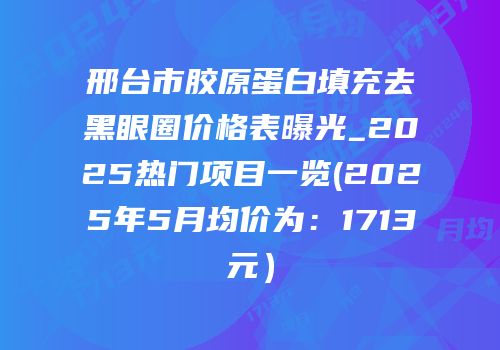 邢台市胶原蛋白填充去黑眼圈价格表曝光_2025热门项目一览(2025年5月均价为：1713元）
