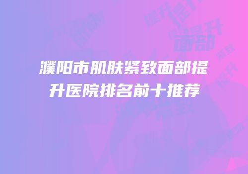 濮阳市肌肤紧致面部提升医院排名前十推荐