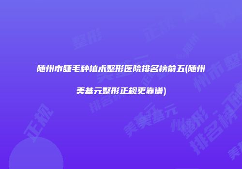 随州市睫毛种植术整形医院排名榜前五(随州美基元整形正规更靠谱)