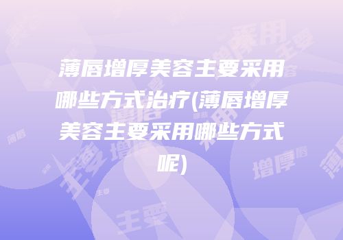 薄唇增厚美容主要采用哪些方式治疗(薄唇增厚美容主要采用哪些方式呢)