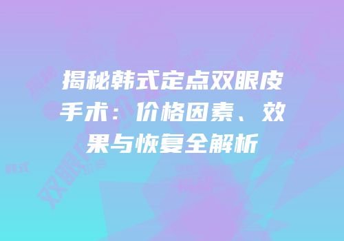 揭秘韩式定点双眼皮手术：价格因素、效果与恢复全解析