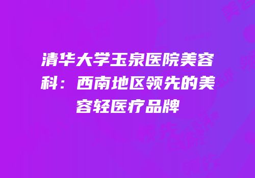 清华大学玉泉医院美容科：西南地区领先的美容轻医疗品牌