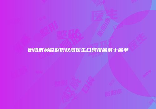 衡阳市鼻腔整形权威医生口碑排名前十名单