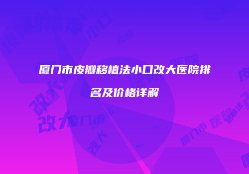 厦门市皮瓣移植法小口改大医院排名及价格详解