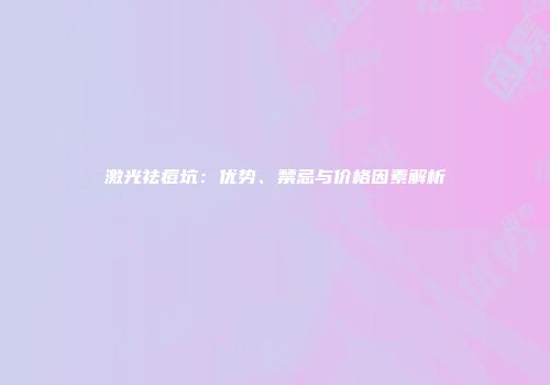 激光祛痘坑：优势、禁忌与价格因素解析