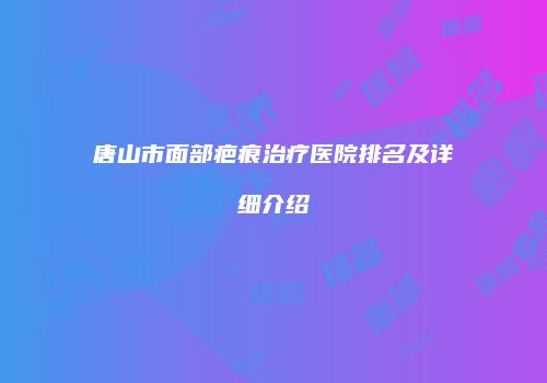 唐山市面部疤痕治疗医院排名及详细介绍