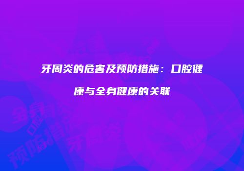 牙周炎的危害及预防措施：口腔健康与全身健康的关联